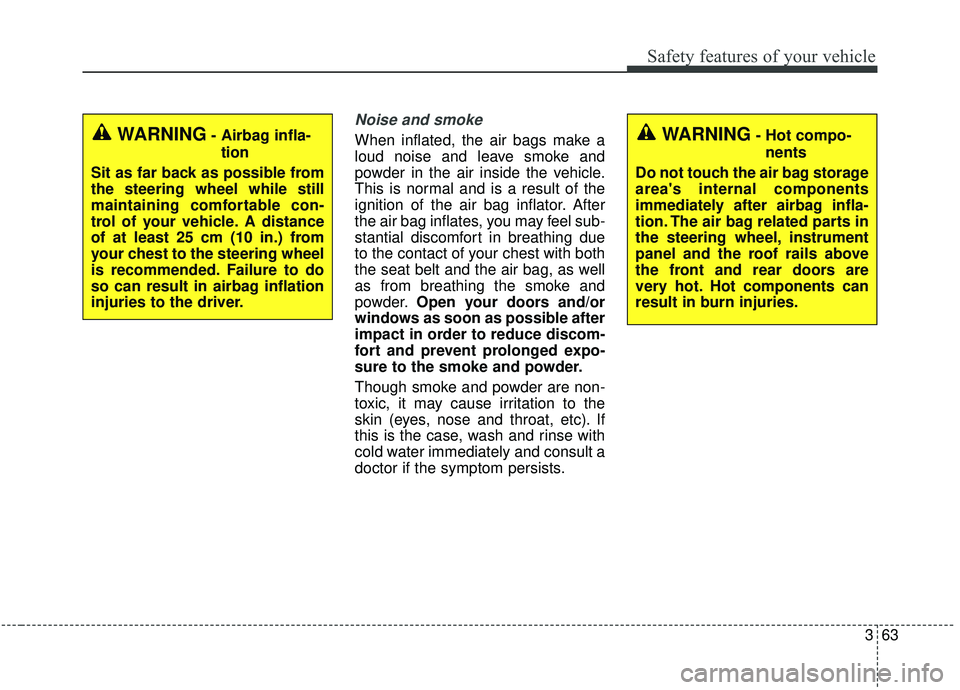 KIA SEDONA 2019 Manual PDF 363
Safety features of your vehicle
Noise and smoke
When inflated, the air bags make a
loud noise and leave smoke and
powder in the air inside the vehicle.
This is normal and is a result of the
igniti KIA SEDONA 2019 Manual PDF 363
Safety features of your vehicle
Noise and smoke
When inflated, the air bags make a
loud noise and leave smoke and
powder in the air inside the vehicle.
This is normal and is a result of the
igniti