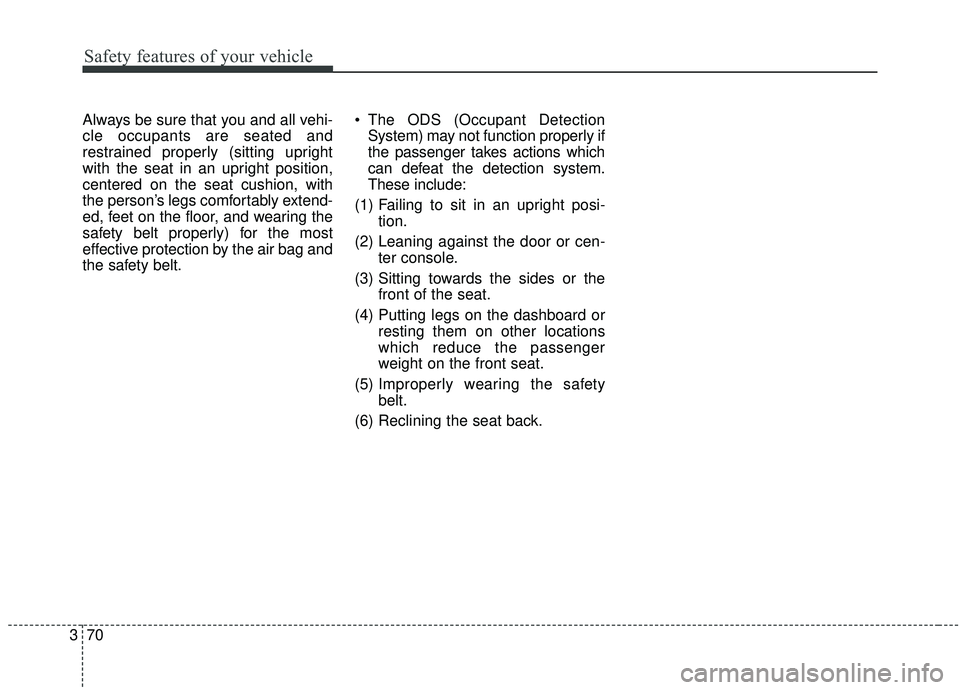 KIA SEDONA 2019 Manual Online Safety features of your vehicle
70
3
Always be sure that you and all vehi-
cle occupants are seated and
restrained properly (sitting upright
with the seat in an upright position,
centered on the seat KIA SEDONA 2019 Manual Online Safety features of your vehicle
70
3
Always be sure that you and all vehi-
cle occupants are seated and
restrained properly (sitting upright
with the seat in an upright position,
centered on the seat