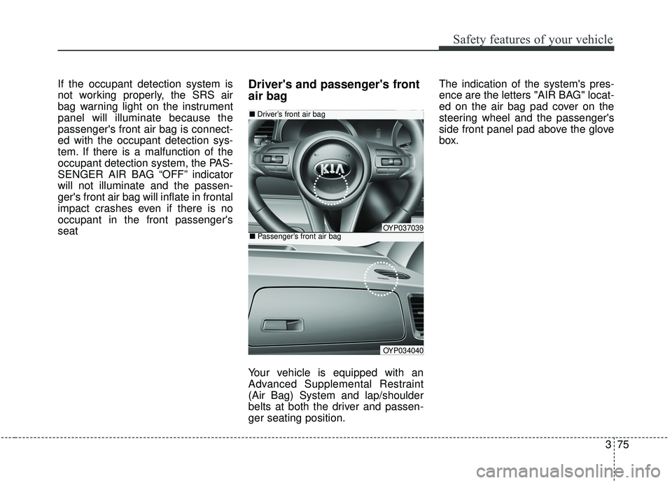 KIA SEDONA 2019 Owners Manual 375
Safety features of your vehicle
If the occupant detection system is
not working properly, the SRS air
bag warning light on the instrument
panel will illuminate because the
passengers front air ba KIA SEDONA 2019 Owners Manual 375
Safety features of your vehicle
If the occupant detection system is
not working properly, the SRS air
bag warning light on the instrument
panel will illuminate because the
passengers front air ba