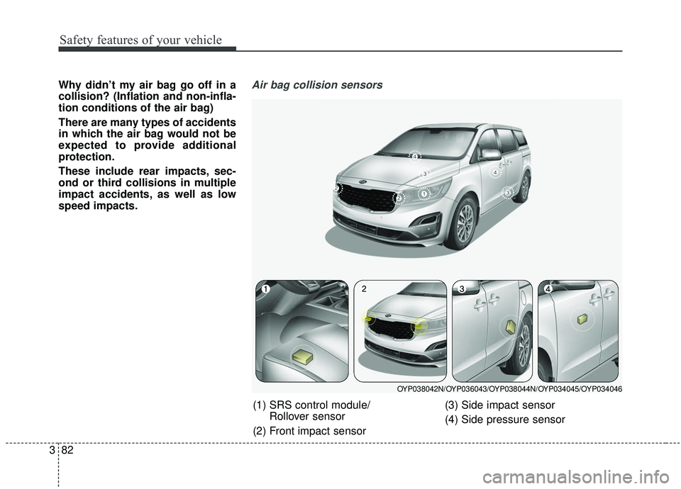 KIA SEDONA 2019 Owners Manual Safety features of your vehicle
82
3
Why didn’t my air bag go off in a
collision? (Inflation and non-infla-
tion conditions of the air bag)
There are many types of accidents
in which the air bag wou KIA SEDONA 2019 Owners Manual Safety features of your vehicle
82
3
Why didn’t my air bag go off in a
collision? (Inflation and non-infla-
tion conditions of the air bag)
There are many types of accidents
in which the air bag wou