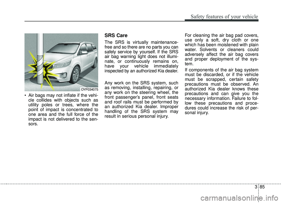 KIA SEDONA 2018 Owners Manual 385
Safety features of your vehicle
Air bags may not inflate if the vehi-cle collides with objects such as
utility poles or trees, where the
point of impact is concentrated to
one area and the full f KIA SEDONA 2018 Owners Manual 385
Safety features of your vehicle
Air bags may not inflate if the vehi-cle collides with objects such as
utility poles or trees, where the
point of impact is concentrated to
one area and the full f