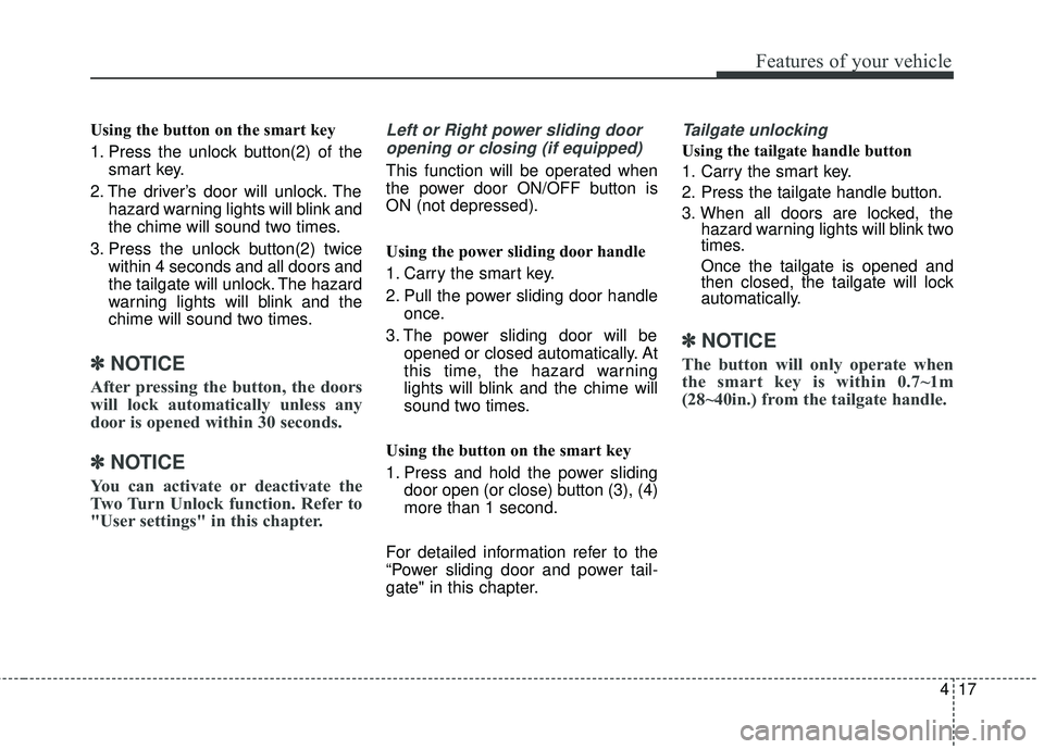KIA SEDONA 2018 Owners Manual 417
Features of your vehicle
Using the button on the smart key
1. Press the unlock button(2) of thesmart key.
2. The driver’s door will unlock. The hazard warning lights will blink and
the chime wil KIA SEDONA 2018 Owners Manual 417
Features of your vehicle
Using the button on the smart key
1. Press the unlock button(2) of thesmart key.
2. The driver’s door will unlock. The hazard warning lights will blink and
the chime wil