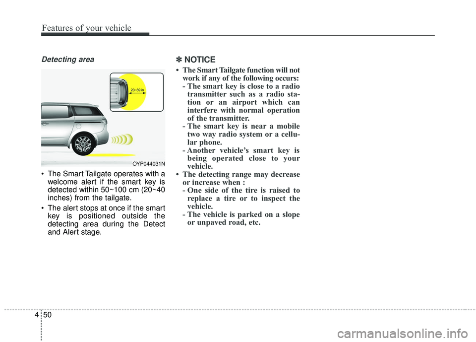 KIA SEDONA 2018  Owners Manual Features of your vehicle
50
4
Detecting area
 The Smart Tailgate operates with a
welcome alert if the smart key is
detected within 50~100 cm (20~40
inches) from the tailgate.
 The alert stops at once 