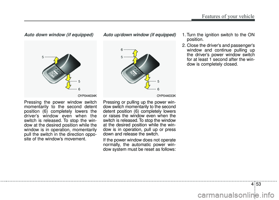 KIA SEDONA 2018  Owners Manual 453
Features of your vehicle
Auto down window (if equipped)
Pressing the power window switch
momentarily to the second detent
position (6) completely lowers the
driver’s window even when the
switch 