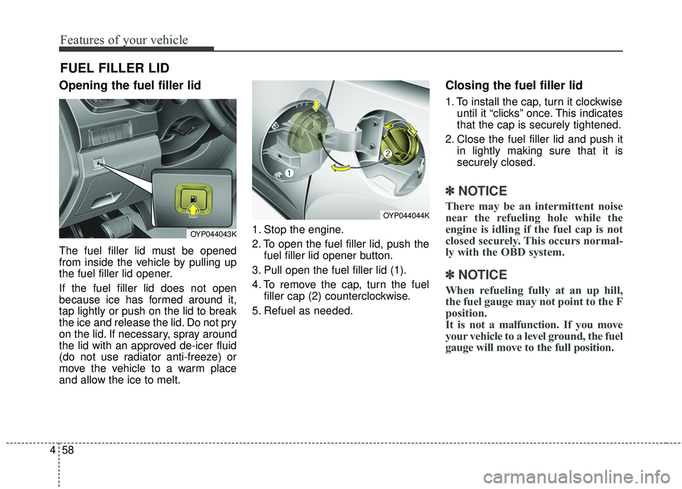 KIA SEDONA 2018  Owners Manual Features of your vehicle
58
4
Opening the fuel filler lid
The fuel filler lid must be opened
from inside the vehicle by pulling up
the fuel filler lid opener.
If the fuel filler lid does not open
beca