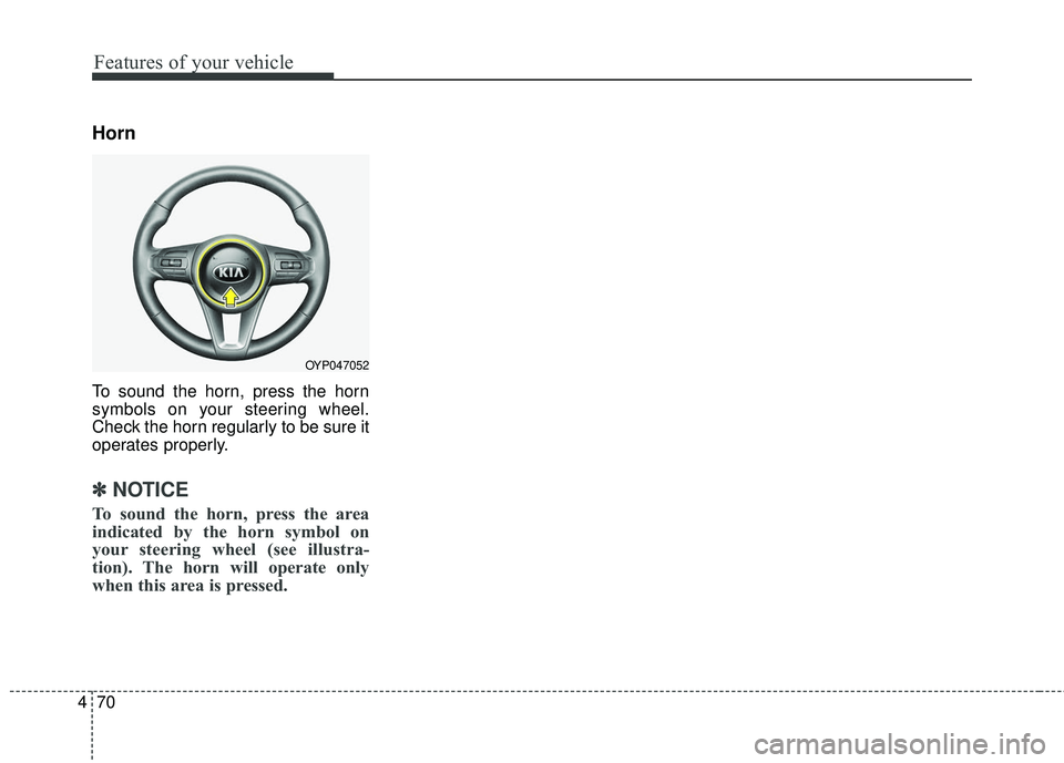 KIA SEDONA 2018 Owners Manual Features of your vehicle
70
4
Horn
To sound the horn, press the horn
symbols on your steering wheel.
Check the horn regularly to be sure it
operates properly.
✽ ✽
NOTICE
To sound the horn, press t KIA SEDONA 2018 Owners Manual Features of your vehicle
70
4
Horn
To sound the horn, press the horn
symbols on your steering wheel.
Check the horn regularly to be sure it
operates properly.
✽ ✽
NOTICE
To sound the horn, press t