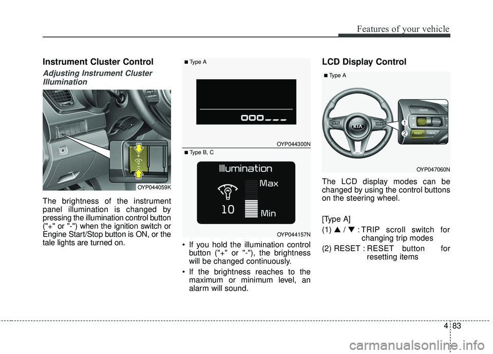 KIA SEDONA 2018  Owners Manual 483
Features of your vehicle
Instrument Cluster Control
Adjusting Instrument ClusterIllumination
The brightness of the instrument
panel illumination is changed by
pressing the illumination control but