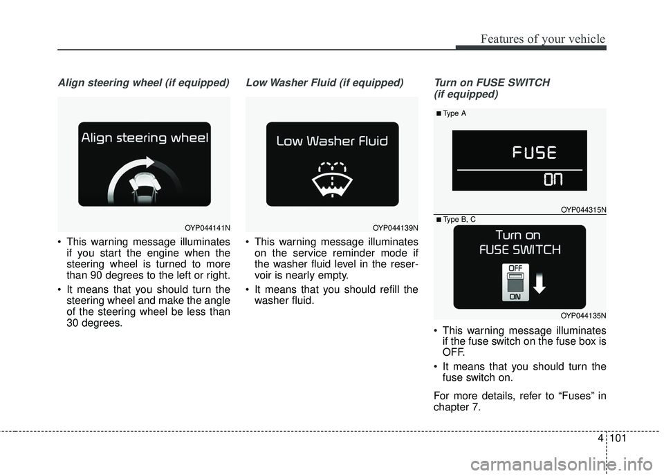KIA SEDONA 2018 Owners Manual 4101
Features of your vehicle
Align steering wheel (if equipped)
This warning message illuminatesif you start the engine when the
steering wheel is turned to more
than 90 degrees to the left or right KIA SEDONA 2018 Owners Manual 4101
Features of your vehicle
Align steering wheel (if equipped)
This warning message illuminatesif you start the engine when the
steering wheel is turned to more
than 90 degrees to the left or right