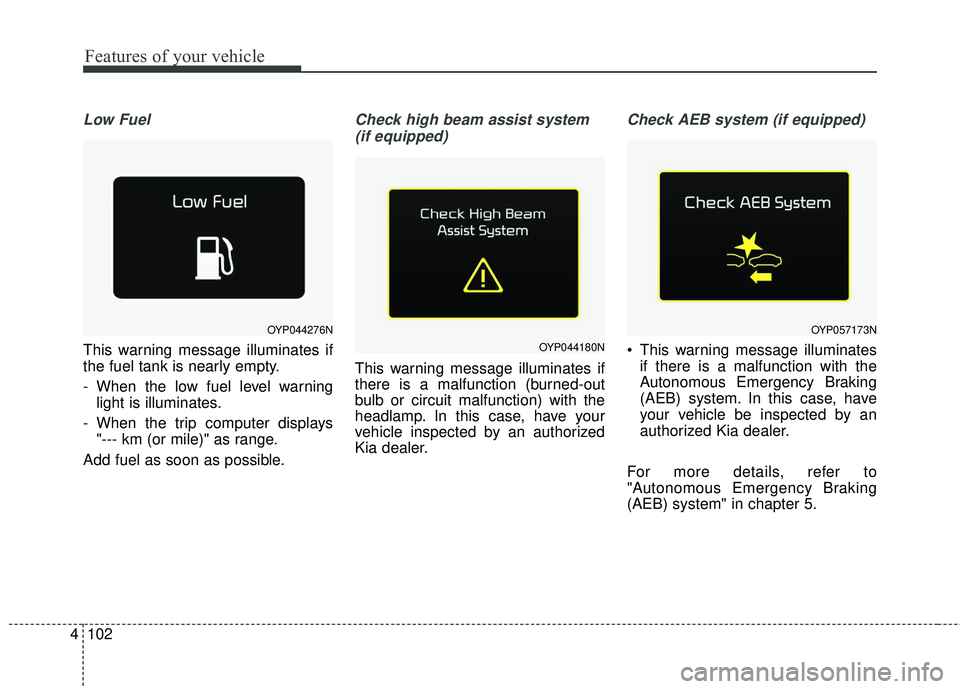 KIA SEDONA 2018 Owners Manual Features of your vehicle
102
4
Low Fuel
This warning message illuminates if
the fuel tank is nearly empty.
- When the low fuel level warning
light is illuminates.
- When the trip computer displays "- KIA SEDONA 2018 Owners Manual Features of your vehicle
102
4
Low Fuel
This warning message illuminates if
the fuel tank is nearly empty.
- When the low fuel level warning
light is illuminates.
- When the trip computer displays "-