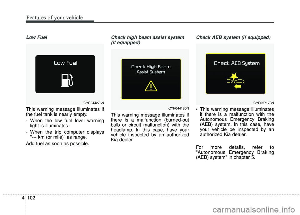 KIA SEDONA 2018  Owners Manual Features of your vehicle
102
4
Low Fuel
This warning message illuminates if
the fuel tank is nearly empty.
- When the low fuel level warning
light is illuminates.
- When the trip computer displays  "-