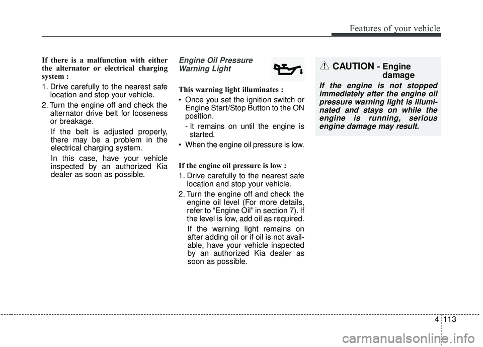 KIA SEDONA 2018 Owners Manual 4113
Features of your vehicle
If there is a malfunction with either
the alternator or electrical charging
system :
1. Drive carefully to the nearest safelocation and stop your vehicle.
2. Turn the eng KIA SEDONA 2018 Owners Manual 4113
Features of your vehicle
If there is a malfunction with either
the alternator or electrical charging
system :
1. Drive carefully to the nearest safelocation and stop your vehicle.
2. Turn the eng