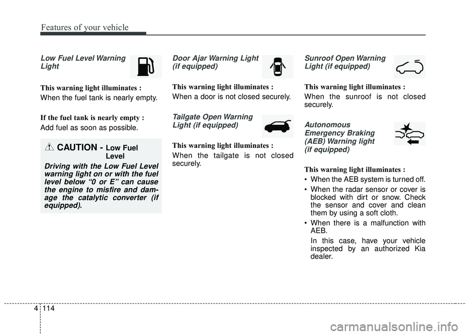 KIA SEDONA 2018 Owners Manual Features of your vehicle
114
4
Low Fuel Level Warning
Light
This warning light illuminates :
When the fuel tank is nearly empty.
If the fuel tank is nearly empty :
Add fuel as soon as possible.
Door A KIA SEDONA 2018 Owners Manual Features of your vehicle
114
4
Low Fuel Level Warning
Light
This warning light illuminates :
When the fuel tank is nearly empty.
If the fuel tank is nearly empty :
Add fuel as soon as possible.
Door A