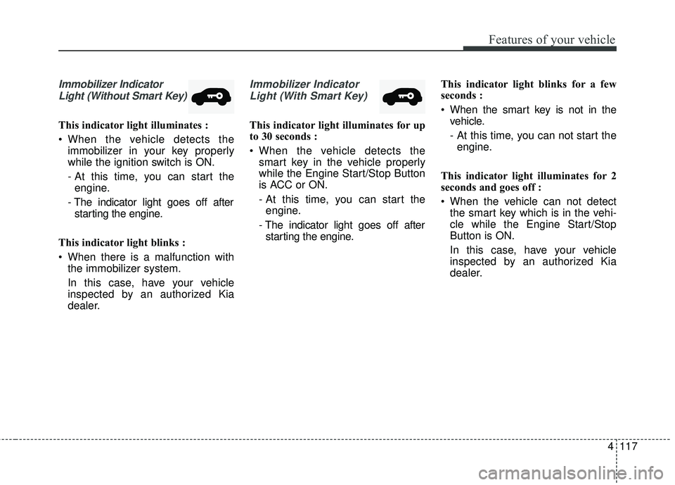 KIA SEDONA 2018 Owners Manual 4117
Features of your vehicle
Immobilizer IndicatorLight (Without Smart Key)
This indicator light illuminates :
When the vehicle detects the immobilizer in your key properly
while the ignition switch KIA SEDONA 2018 Owners Manual 4117
Features of your vehicle
Immobilizer IndicatorLight (Without Smart Key)
This indicator light illuminates :
When the vehicle detects the immobilizer in your key properly
while the ignition switch