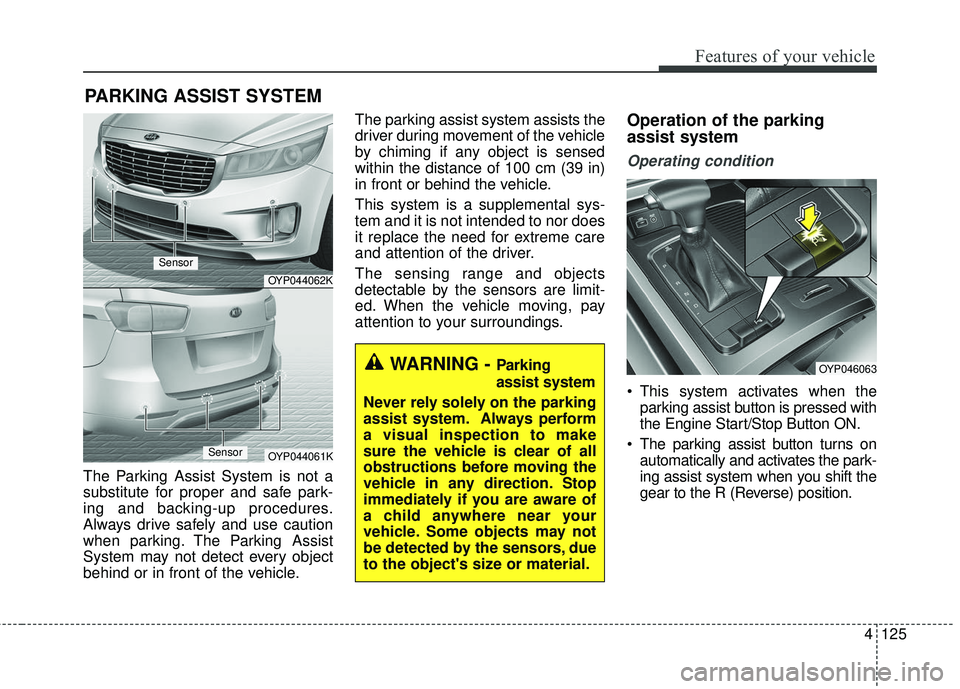 KIA SEDONA 2018 Owners Manual 4125
Features of your vehicle
The Parking Assist System is not a
substitute for proper and safe park-
ing and backing-up procedures.
Always drive safely and use caution
when parking. The Parking Assis KIA SEDONA 2018 Owners Manual 4125
Features of your vehicle
The Parking Assist System is not a
substitute for proper and safe park-
ing and backing-up procedures.
Always drive safely and use caution
when parking. The Parking Assis