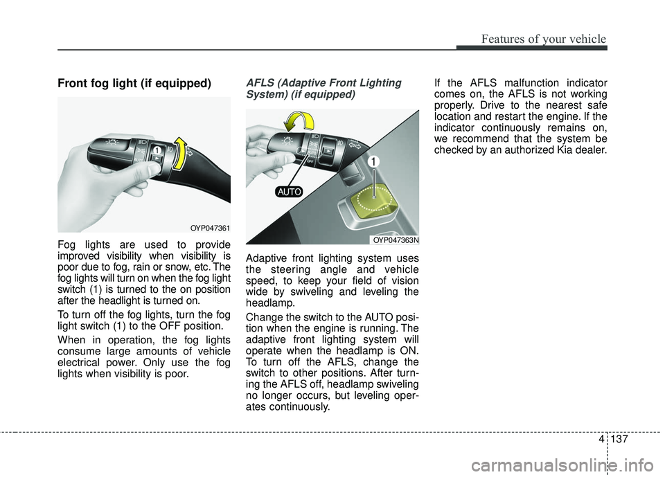 KIA SEDONA 2018 Owners Manual 4137
Features of your vehicle
Front fog light (if equipped)
Fog lights are used to provide
improved visibility when visibility is
poor due to fog, rain or snow, etc. The
fog lights will turn on when t KIA SEDONA 2018 Owners Manual 4137
Features of your vehicle
Front fog light (if equipped)
Fog lights are used to provide
improved visibility when visibility is
poor due to fog, rain or snow, etc. The
fog lights will turn on when t