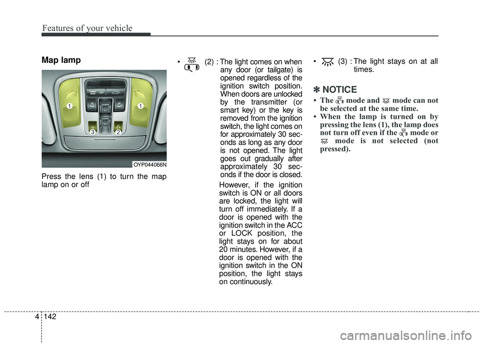 KIA SEDONA 2018 Owners Manual Features of your vehicle
142
4
Map lamp
Press the lens (1) to turn the map
lamp on or off
The light comes on when
any door (or tailgate) is
opened regardless of the
ignition switch position.
When do KIA SEDONA 2018 Owners Manual Features of your vehicle
142
4
Map lamp
Press the lens (1) to turn the map
lamp on or off
The light comes on when
any door (or tailgate) is
opened regardless of the
ignition switch position.
When do