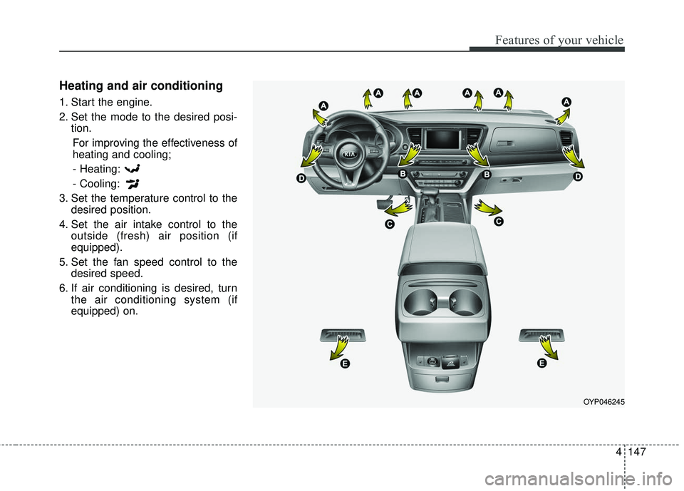 KIA SEDONA 2018 Owners Manual 4147
Features of your vehicle
Heating and air conditioning
1. Start the engine.
2. Set the mode to the desired posi-tion.
For improving the effectiveness of
heating and cooling;- Heating:
- Cooling:
3 KIA SEDONA 2018 Owners Manual 4147
Features of your vehicle
Heating and air conditioning
1. Start the engine.
2. Set the mode to the desired posi-tion.
For improving the effectiveness of
heating and cooling;- Heating:
- Cooling:
3