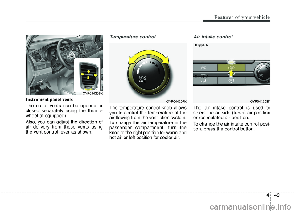 KIA SEDONA 2018 Owners Manual 4149
Features of your vehicle
Instrument panel vents
The outlet vents can be opened or
closed separately using the thumb-
wheel (if equipped).
Also, you can adjust the direction of
air delivery from t KIA SEDONA 2018 Owners Manual 4149
Features of your vehicle
Instrument panel vents
The outlet vents can be opened or
closed separately using the thumb-
wheel (if equipped).
Also, you can adjust the direction of
air delivery from t