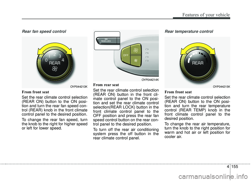 KIA SEDONA 2018 Owners Manual 4155
Features of your vehicle
Rear fan speed control
From front seat
Set the rear climate control selection
(REAR ON) button to the ON posi-
tion and turn the rear fan speed con-
trol (REAR) knob in t KIA SEDONA 2018 Owners Manual 4155
Features of your vehicle
Rear fan speed control
From front seat
Set the rear climate control selection
(REAR ON) button to the ON posi-
tion and turn the rear fan speed con-
trol (REAR) knob in t