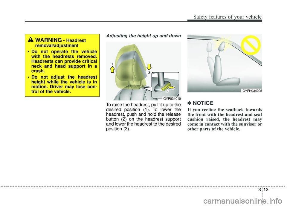 KIA SEDONA 2018 Owners Manual 313
Safety features of your vehicle
Adjusting the height up and down
To raise the headrest, pull it up to the
desired position (1). To lower the
headrest, push and hold the release
button (2) on the h