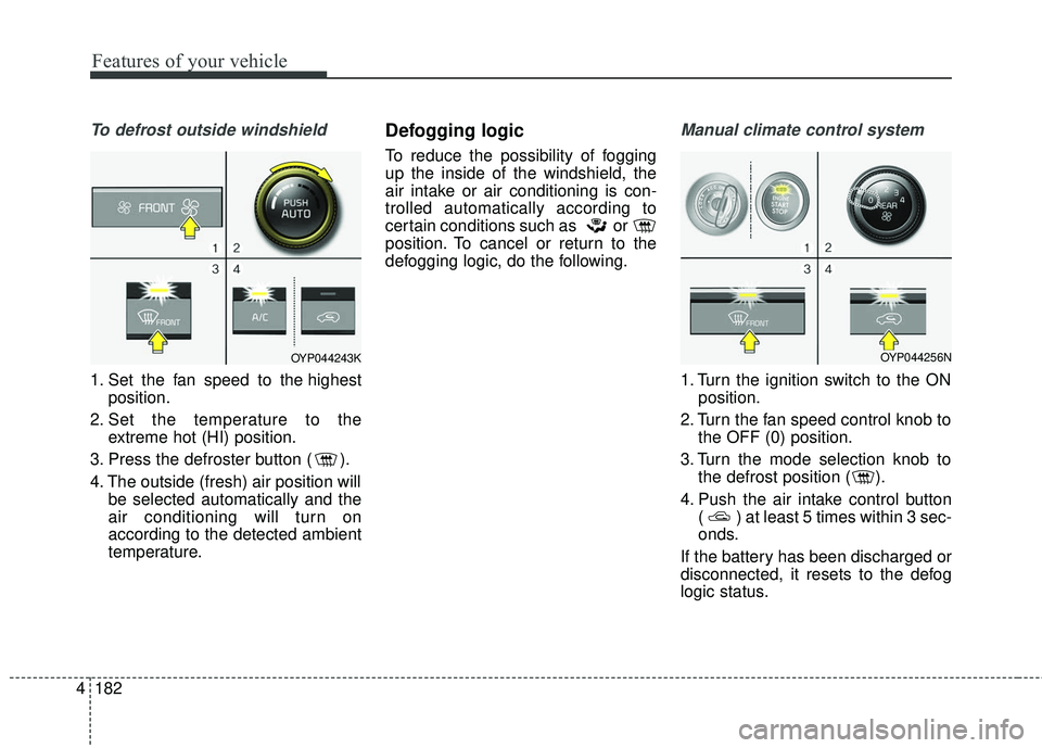 KIA SEDONA 2018 Owners Manual Features of your vehicle
182
4
To defrost outside windshield
1. Set the fan speed to the highest
position.
2. Set the temperature to the extreme hot (HI) position.
3. Press the defroster button ( ). KIA SEDONA 2018 Owners Manual Features of your vehicle
182
4
To defrost outside windshield
1. Set the fan speed to the highest
position.
2. Set the temperature to the extreme hot (HI) position.
3. Press the defroster button ( ).