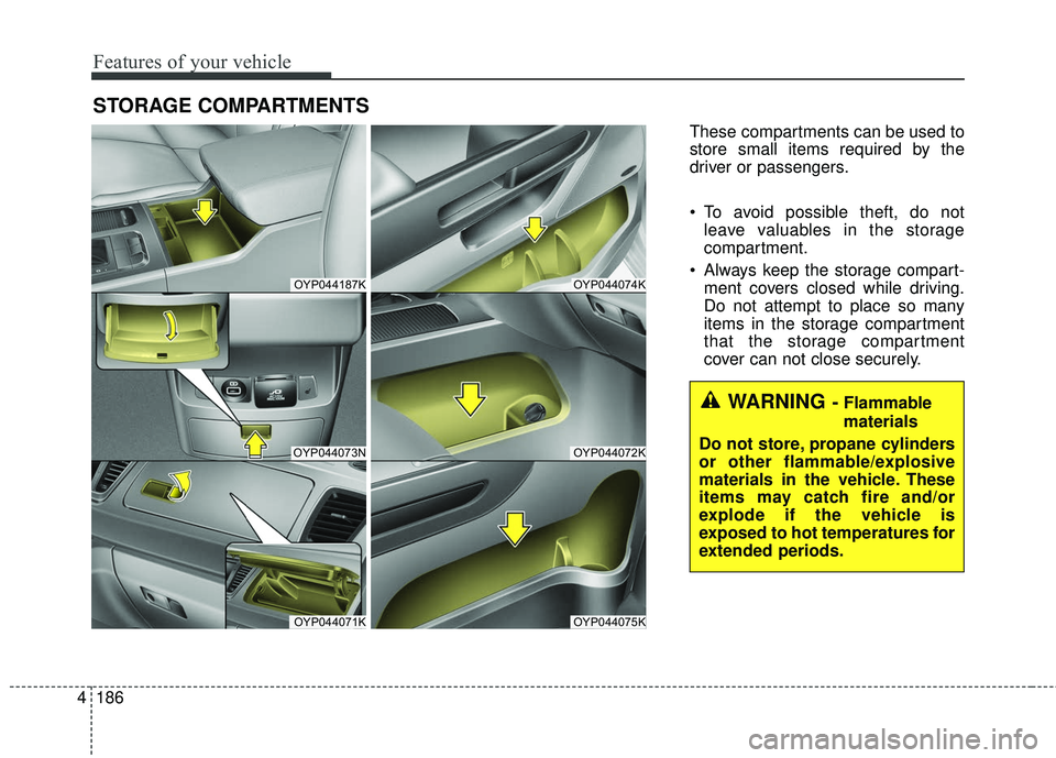 KIA SEDONA 2018 Owners Manual Features of your vehicle
186
4
STORAGE COMPARTMENTS
These compartments can be used to
store small items required by the
driver or passengers.
To avoid possible theft, do not
leave valuables in the s KIA SEDONA 2018 Owners Manual Features of your vehicle
186
4
STORAGE COMPARTMENTS
These compartments can be used to
store small items required by the
driver or passengers.
To avoid possible theft, do not
leave valuables in the s