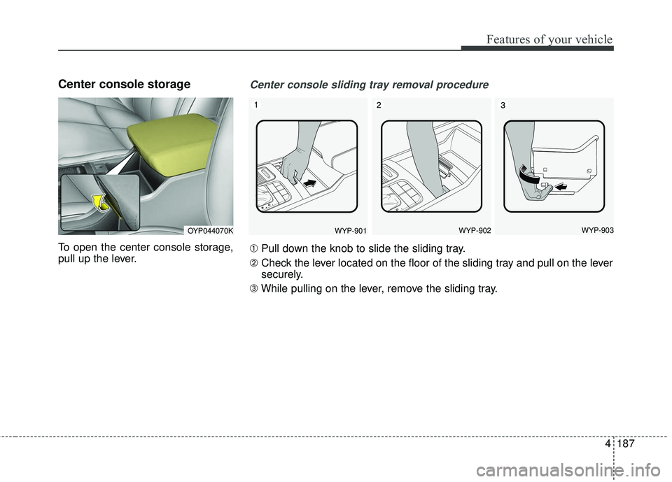 KIA SEDONA 2018 Owners Manual 4187
Features of your vehicle
Center console storage
To open the center console storage,
pull up the lever.
OYP044070KWYP-901WYP-902WYP-903
Center console sliding tray removal procedure
➀Pull down KIA SEDONA 2018 Owners Manual 4187
Features of your vehicle
Center console storage
To open the center console storage,
pull up the lever.
OYP044070KWYP-901WYP-902WYP-903
Center console sliding tray removal procedure
➀Pull down