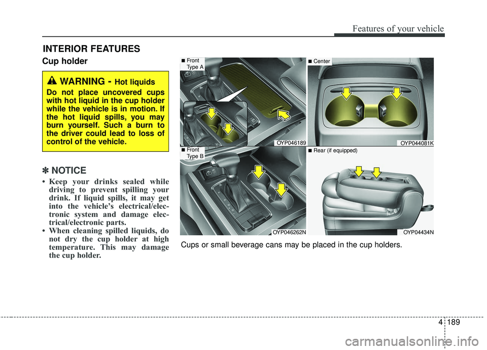 KIA SEDONA 2018 Owners Manual 4189
Features of your vehicle
Cup holder
✽ ✽NOTICE
• Keep your drinks sealed while
driving to prevent spilling your
drink. If liquid spills, it may get
into the vehicle’s electrical/elec-
tron KIA SEDONA 2018 Owners Manual 4189
Features of your vehicle
Cup holder
✽ ✽NOTICE
• Keep your drinks sealed while
driving to prevent spilling your
drink. If liquid spills, it may get
into the vehicle’s electrical/elec-
tron