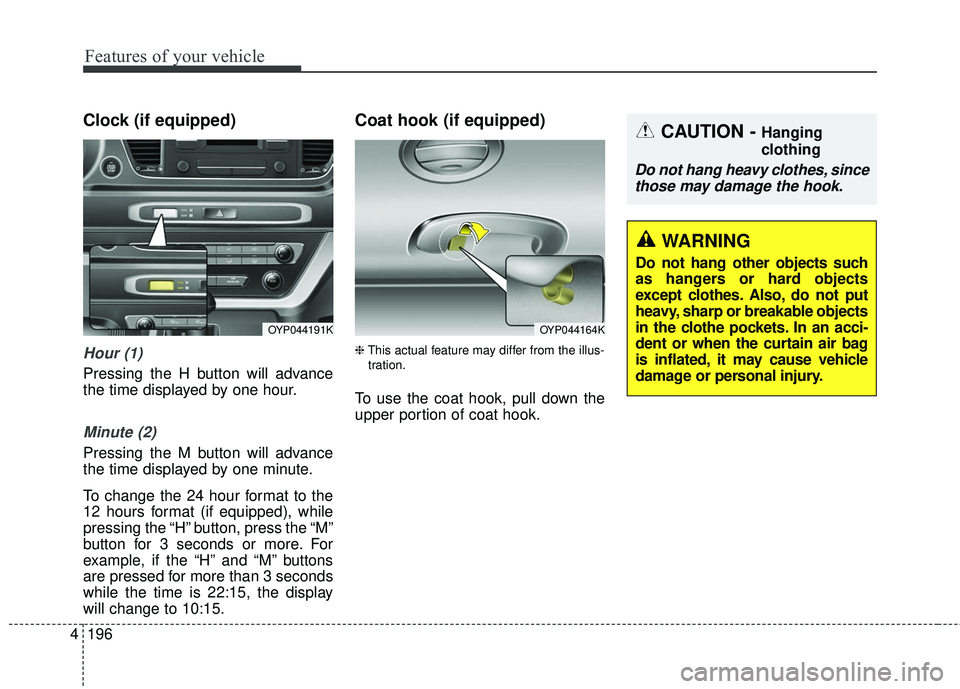 KIA SEDONA 2018  Owners Manual Features of your vehicle
196
4
Clock (if equipped)
Hour (1)
Pressing the H button will advance
the time displayed by one hour.
Minute (2)
Pressing the M button will advance
the time displayed by one m