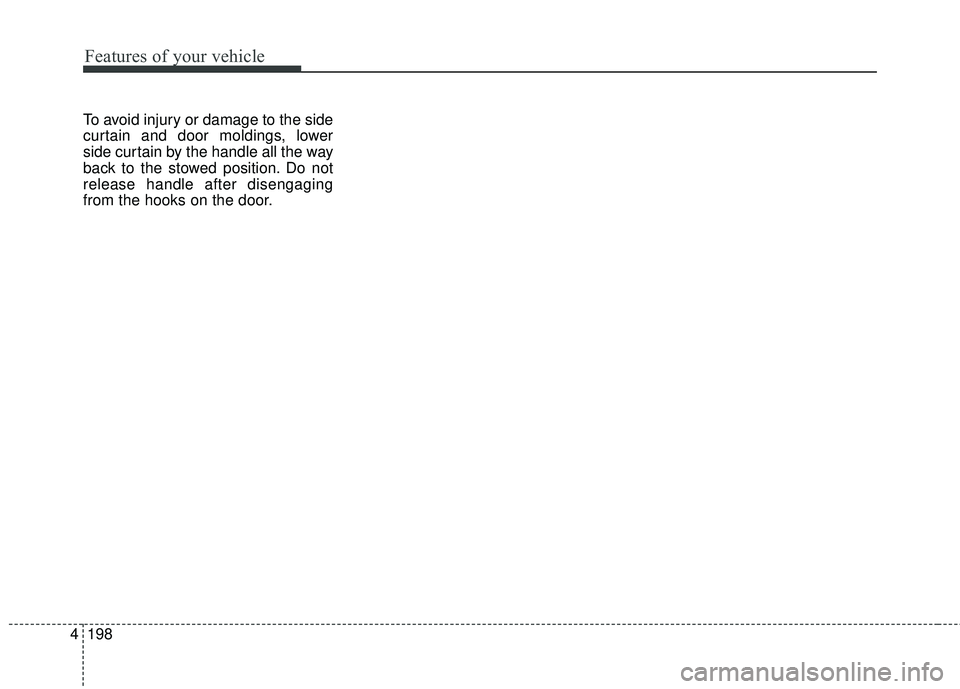 KIA SEDONA 2018 Owners Manual Features of your vehicle
198
4
To avoid injury or damage to the side
curtain and door moldings, lower
side curtain by the handle all the way
back to the stowed position. Do not
release handle after di KIA SEDONA 2018 Owners Manual Features of your vehicle
198
4
To avoid injury or damage to the side
curtain and door moldings, lower
side curtain by the handle all the way
back to the stowed position. Do not
release handle after di