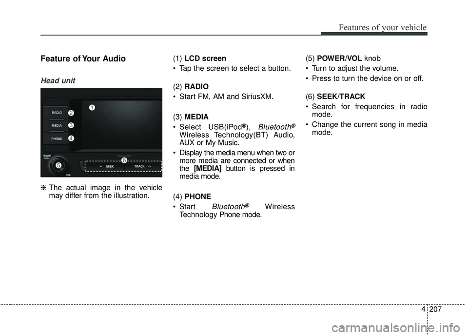 KIA SEDONA 2018  Owners Manual 207
4
Features of your vehicle
Feature of Your Audio
Head unit
❈
The actual image in the vehicle
may differ from the illustration. (1) 
LCD screen
 Tap the screen to select a button.
(2)  RADIO
 Sta