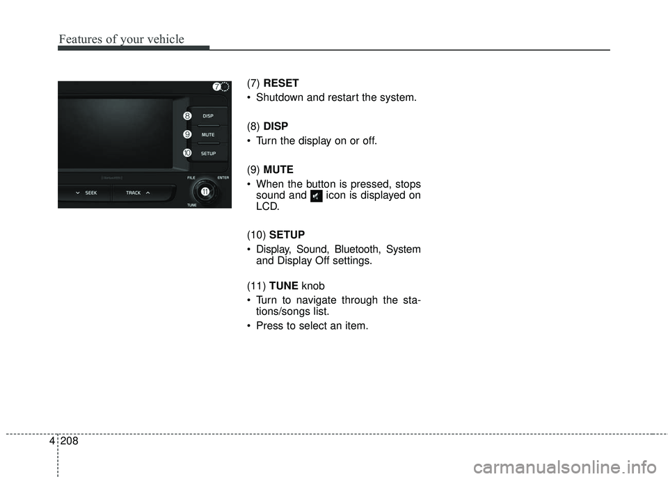KIA SEDONA 2018  Owners Manual 4 208
Features of your vehicle
(7) RESET
 Shutdown and restart the system.
(8) DISP
 Turn the display on or off.
(9) MUTE
 When the button is pressed, stops sound and  icon is displayed on
LCD.
(10)  