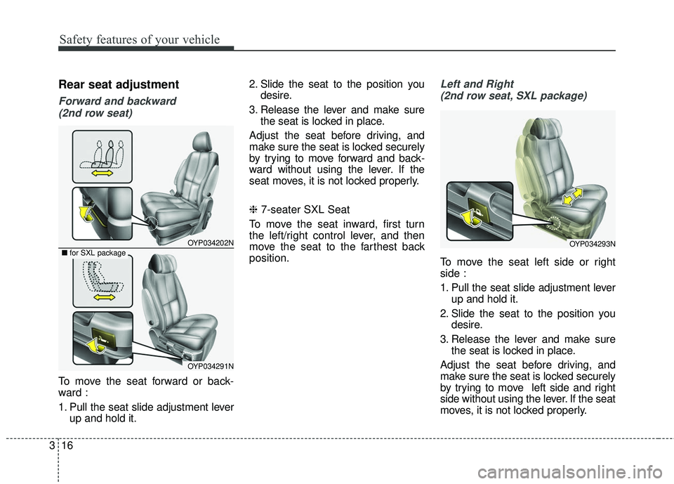 KIA SEDONA 2018 Owners Guide Safety features of your vehicle
16
3
Rear seat adjustment
Forward and backward 
(2nd row seat)
To move the seat forward or back-
ward :
1. Pull the seat slide adjustment lever up and hold it. 2. Slide