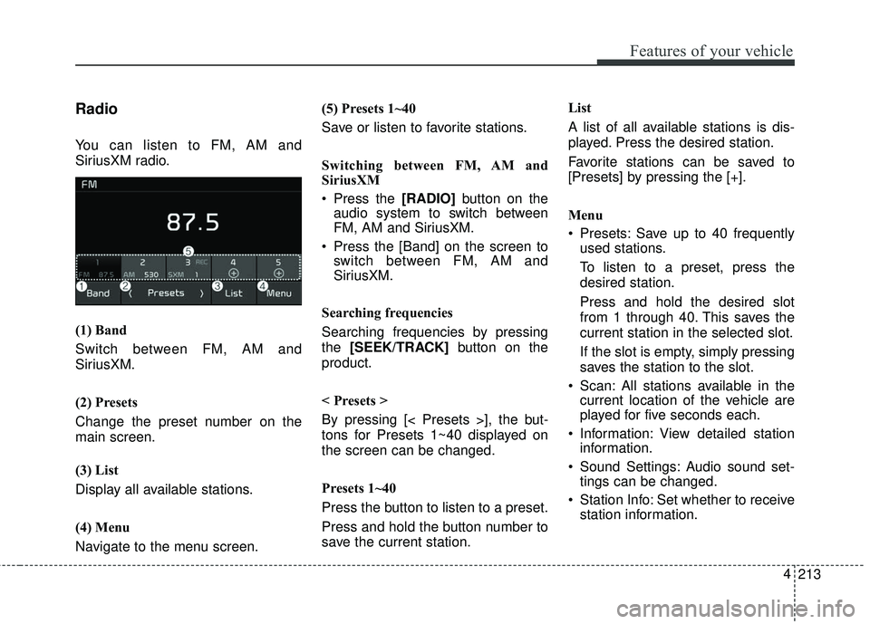 KIA SEDONA 2018  Owners Manual 213
4
Features of your vehicle
Radio
You can listen to FM, AM and
SiriusXM radio.
(1) Band
Switch between FM, AM and
SiriusXM.
(2) Presets
Change the preset number on the
main screen.
(3) List
Display