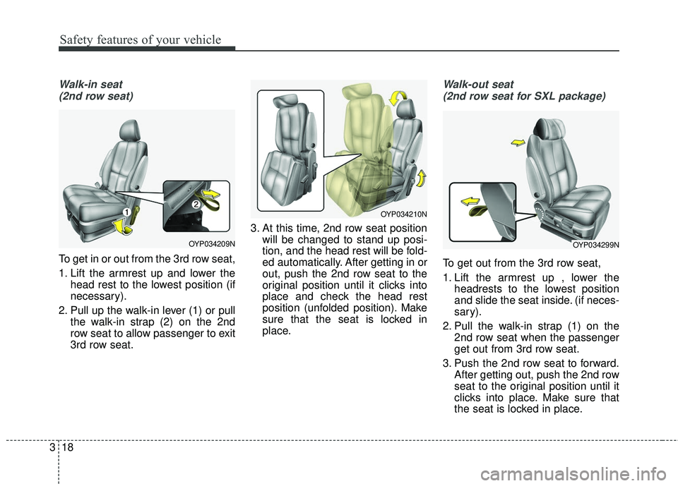 KIA SEDONA 2018 Owners Guide Safety features of your vehicle
18
3
Walk-in seat 
(2nd row seat)
To get in or out from the 3rd row seat,
1. Lift the armrest up and lower the head rest to the lowest position (if
necessary).
2. Pull 