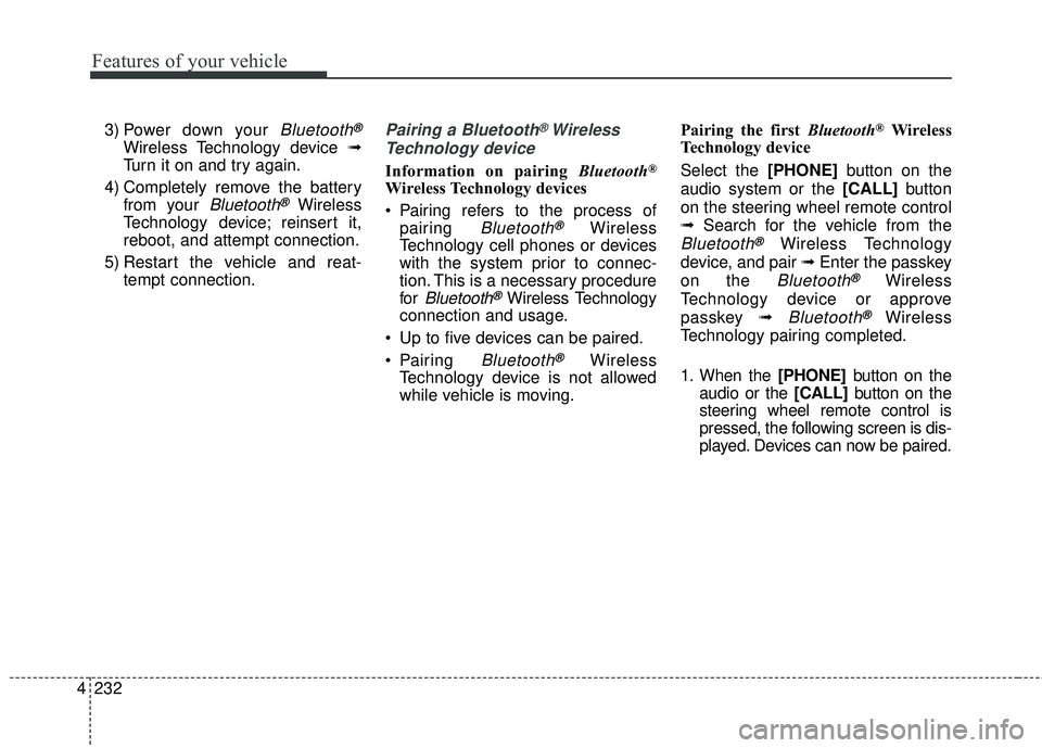 KIA SEDONA 2018  Owners Manual 4 232
Features of your vehicle
3) Power down your Bluetooth®
Wireless Technology device ➟
Turn it on and try again.
4) Completely remove the battery from your 
Bluetooth®Wireless
Technology device