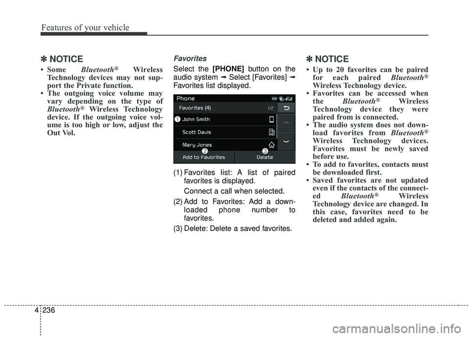 KIA SEDONA 2018 Owners Manual 4 236
Features of your vehicle
✽ ✽NOTICE
• Some Bluetooth®Wireless
Technology devices may not sup-
port the Private function.
• The outgoing voice volume may vary depending on the type of
Bl KIA SEDONA 2018 Owners Manual 4 236
Features of your vehicle
✽ ✽NOTICE
• Some Bluetooth®Wireless
Technology devices may not sup-
port the Private function.
• The outgoing voice volume may vary depending on the type of
Bl
