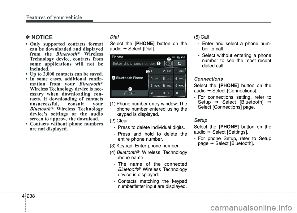 KIA SEDONA 2018 Owners Manual 4 238
Features of your vehicle
✽ ✽NOTICE
• Only supported contacts format
can be downloaded and displayed
from the Bluetooth
®Wireless
Technology device, contacts from
some applications will no KIA SEDONA 2018 Owners Manual 4 238
Features of your vehicle
✽ ✽NOTICE
• Only supported contacts format
can be downloaded and displayed
from the Bluetooth
®Wireless
Technology device, contacts from
some applications will no