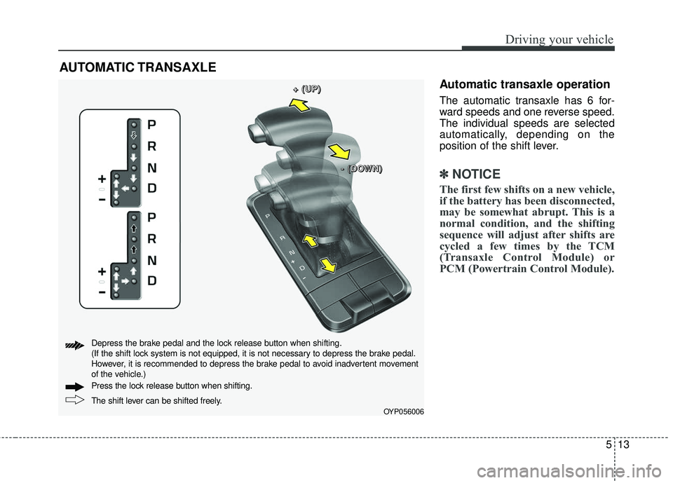 KIA SEDONA 2018 Owners Manual 513
Driving your vehicle
Automatic transaxle operation
The automatic transaxle has 6 for-
ward speeds and one reverse speed.
The individual speeds are selected
automatically, depending on the
position KIA SEDONA 2018 Owners Manual 513
Driving your vehicle
Automatic transaxle operation
The automatic transaxle has 6 for-
ward speeds and one reverse speed.
The individual speeds are selected
automatically, depending on the
position