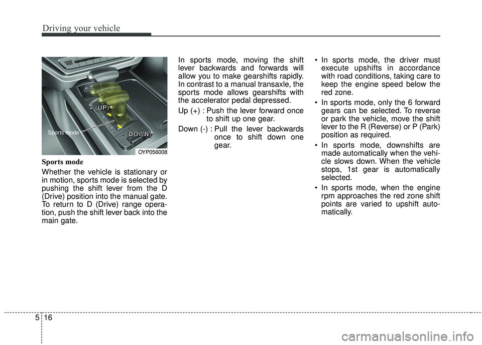 KIA SEDONA 2018 Owners Manual Driving your vehicle
16
5
Sports mode
Whether the vehicle is stationary or
in motion, sports mode is selected by
pushing the shift lever from the D
(Drive) position into the manual gate.
To return to KIA SEDONA 2018 Owners Manual Driving your vehicle
16
5
Sports mode
Whether the vehicle is stationary or
in motion, sports mode is selected by
pushing the shift lever from the D
(Drive) position into the manual gate.
To return to
