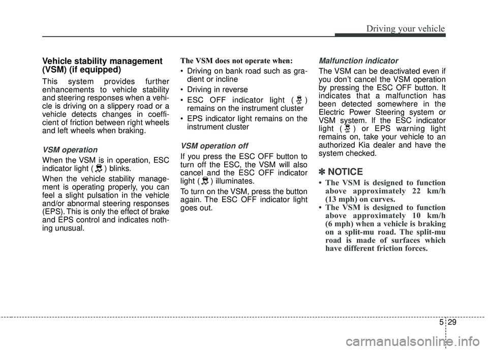 KIA SEDONA 2018  Owners Manual 529
Driving your vehicle
Vehicle stability management
(VSM) (if equipped)
This system provides further
enhancements to vehicle stability
and steering responses when a vehi-
cle is driving on a slipper