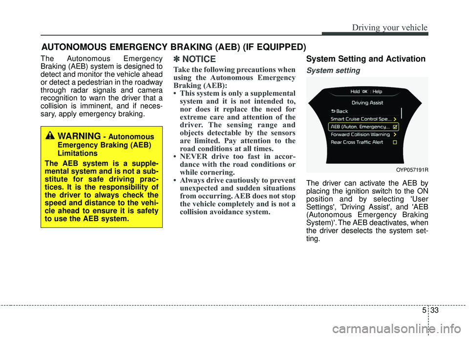 KIA SEDONA 2018 Owners Manual 533
Driving your vehicle
The Autonomous Emergency
Braking (AEB) system is designed to
detect and monitor the vehicle ahead
or detect a pedestrian in the roadway
through radar signals and camera
recogn KIA SEDONA 2018 Owners Manual 533
Driving your vehicle
The Autonomous Emergency
Braking (AEB) system is designed to
detect and monitor the vehicle ahead
or detect a pedestrian in the roadway
through radar signals and camera
recogn