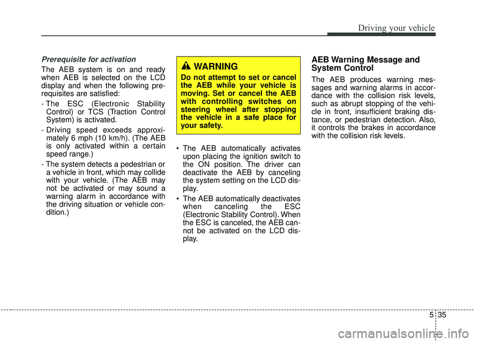 KIA SEDONA 2018 Owners Manual 535
Driving your vehicle
Prerequisite for activation
The AEB system is on and ready
when AEB is selected on the LCD
display and when the following pre-
requisites are satisfied:
- The ESC (Electronic KIA SEDONA 2018 Owners Manual 535
Driving your vehicle
Prerequisite for activation
The AEB system is on and ready
when AEB is selected on the LCD
display and when the following pre-
requisites are satisfied:
- The ESC (Electronic