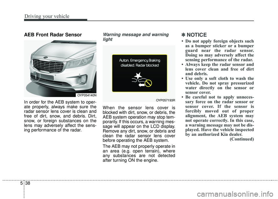 KIA SEDONA 2018 Owners Manual Driving your vehicle
38
5
AEB Front Radar Sensor
In order for the AEB system to oper-
ate properly, always make sure the
radar sensor lens cover is clean and
free of dirt, snow, and debris. Dirt,
snow KIA SEDONA 2018 Owners Manual Driving your vehicle
38
5
AEB Front Radar Sensor
In order for the AEB system to oper-
ate properly, always make sure the
radar sensor lens cover is clean and
free of dirt, snow, and debris. Dirt,
snow