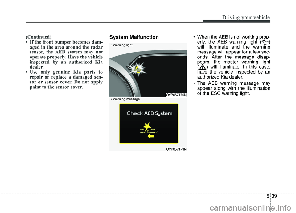 KIA SEDONA 2018 Owners Manual 539
Driving your vehicle
(Continued)
• If the front bumper becomes dam-aged in the area around the radar
sensor, the AEB system may not
operate properly. Have the vehicle
inspected by an authorized KIA SEDONA 2018 Owners Manual 539
Driving your vehicle
(Continued)
• If the front bumper becomes dam-aged in the area around the radar
sensor, the AEB system may not
operate properly. Have the vehicle
inspected by an authorized