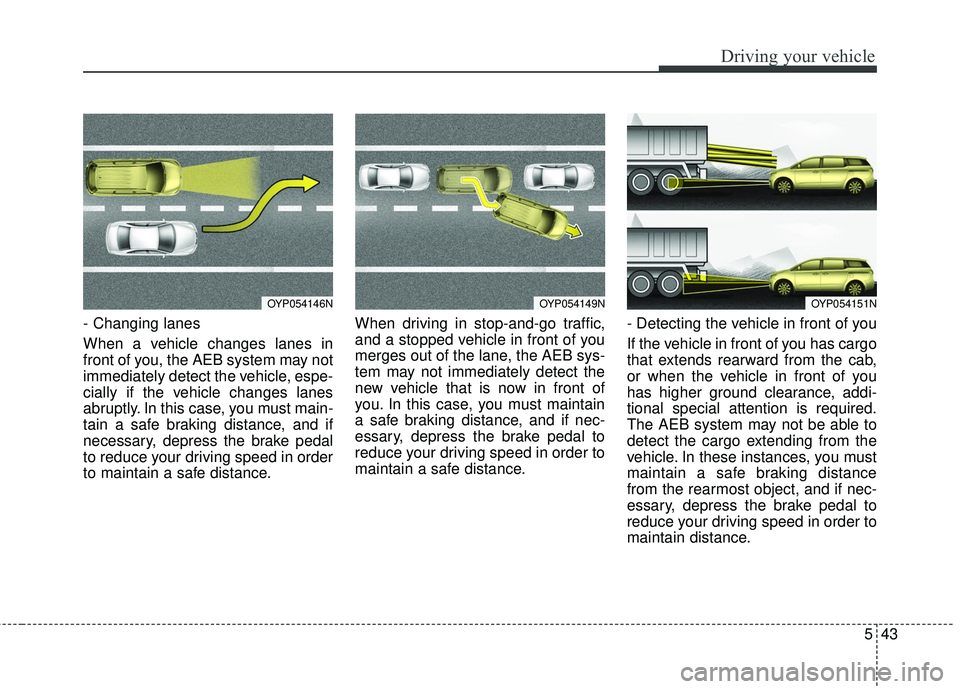 KIA SEDONA 2018 Owners Manual 543
Driving your vehicle
- Changing lanes
When a vehicle changes lanes in
front of you, the AEB system may not
immediately detect the vehicle, espe-
cially if the vehicle changes lanes
abruptly. In th KIA SEDONA 2018 Owners Manual 543
Driving your vehicle
- Changing lanes
When a vehicle changes lanes in
front of you, the AEB system may not
immediately detect the vehicle, espe-
cially if the vehicle changes lanes
abruptly. In th