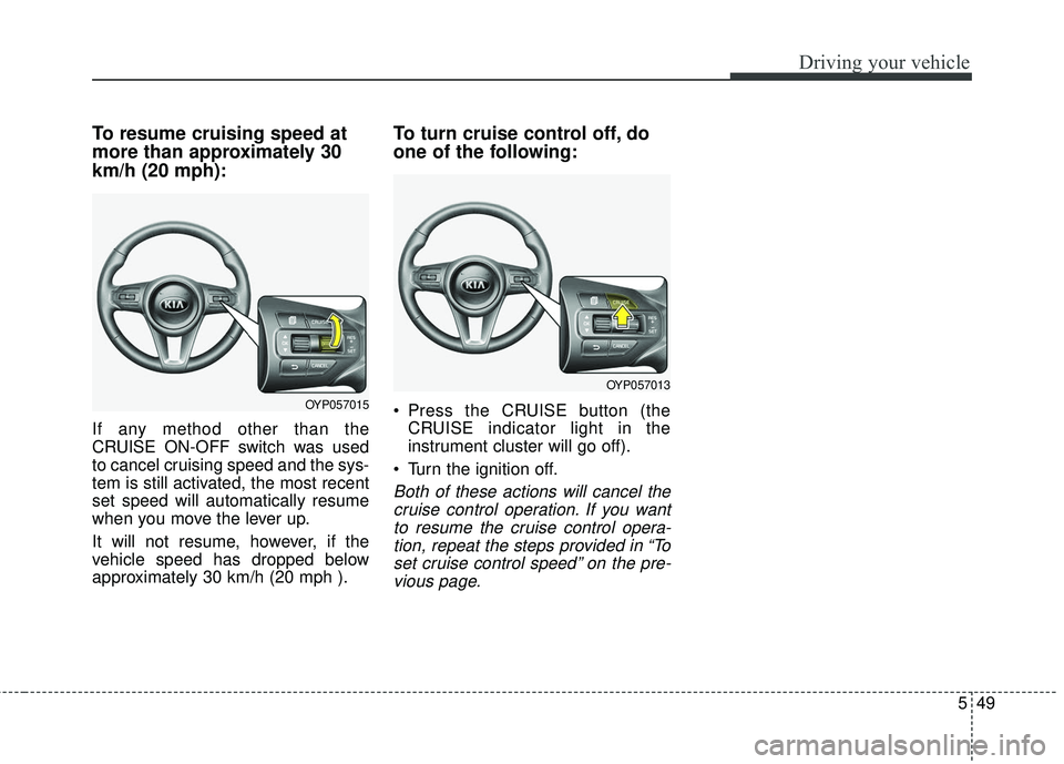 KIA SEDONA 2018  Owners Manual 549
Driving your vehicle
To resume cruising speed at
more than approximately 30
km/h (20 mph):
If any method other than the
CRUISE ON-OFF switch was used
to cancel cruising speed and the sys-
tem is s