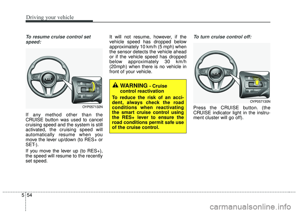 KIA SEDONA 2018 Owners Manual Driving your vehicle
54
5
To resume cruise control set
speed:
If any method other than the
CRUISE button was used to cancel
cruising speed and the system is still
activated, the cruising speed will
au KIA SEDONA 2018 Owners Manual Driving your vehicle
54
5
To resume cruise control set
speed:
If any method other than the
CRUISE button was used to cancel
cruising speed and the system is still
activated, the cruising speed will
au