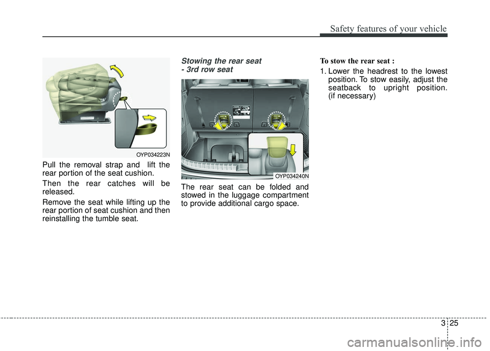 KIA SEDONA 2018 Service Manual 325
Safety features of your vehicle
Pull the removal strap and lift the
rear portion of the seat cushion.
Then the rear catches will be
released.
Remove the seat while lifting up the
rear portion of KIA SEDONA 2018 Service Manual 325
Safety features of your vehicle
Pull the removal strap and lift the
rear portion of the seat cushion.
Then the rear catches will be
released.
Remove the seat while lifting up the
rear portion of