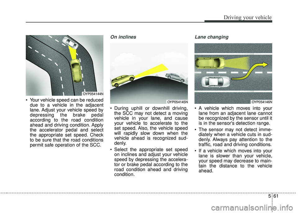 KIA SEDONA 2018  Owners Manual 561
Driving your vehicle
 Your vehicle speed can be reduceddue to a vehicle in the adjacent
lane. Adjust your vehicle speed by
depressing the brake pedal
according to the road condition
ahead and driv